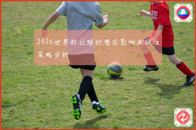 2026世界杯让球的潜在影响及投注策略分析