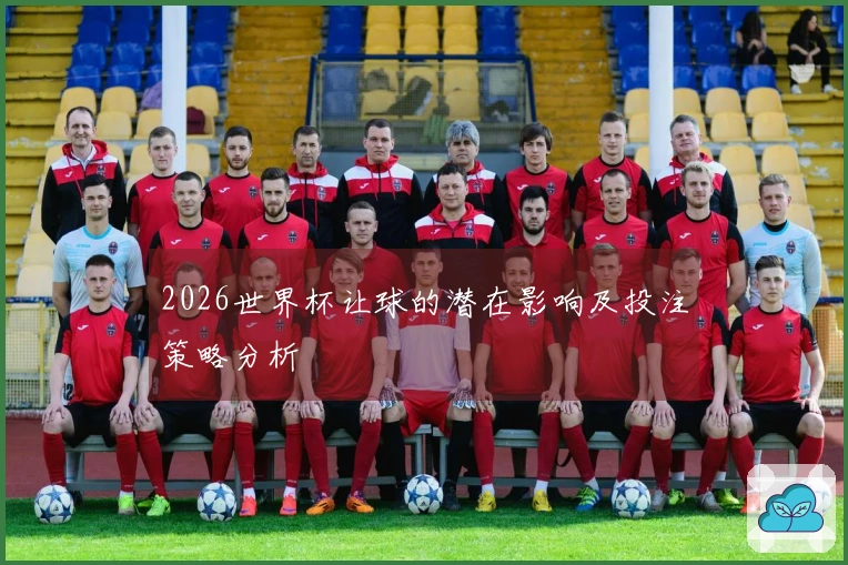 2026世界杯让球的潜在影响及投注策略分析